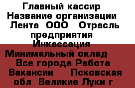 Главный кассир › Название организации ­ Лента, ООО › Отрасль предприятия ­ Инкассация › Минимальный оклад ­ 1 - Все города Работа » Вакансии   . Псковская обл.,Великие Луки г.